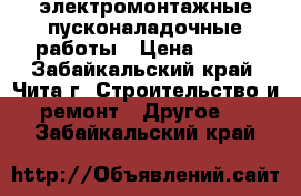 электромонтажные пусконаладочные работы › Цена ­ 100 - Забайкальский край, Чита г. Строительство и ремонт » Другое   . Забайкальский край